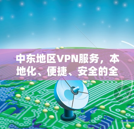 中东地区VPN服务,本地化、便捷、安全的全球选项 中东地区VPN服务,本地化、便捷、安全的全球选项