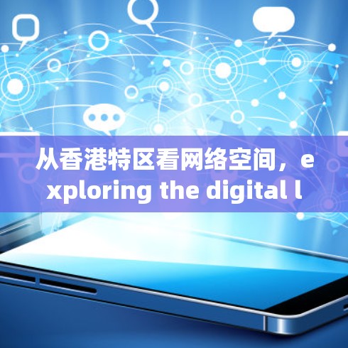 从香港特区看网络空间,exploring the digital landscape of Shenzhen Hong Kong Special Region 从香港特区看网络空间,exploring the digital landscape of Shenzhen Hong Kong Special Region