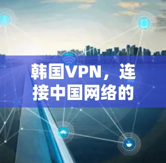 韩国VPN,连接中国网络的新入口 韩国VPN,连接中国网络的新入口