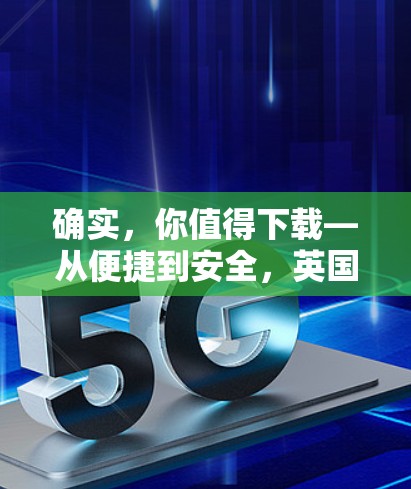 确实,你值得下载—从便捷到安全,英国VPN下载指南 确实,你值得下载—从便捷到安全,英国VPN下载指南