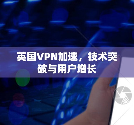 英国VPN加速,技术突破与用户增长 英国VPN加速,技术突破与用户增长