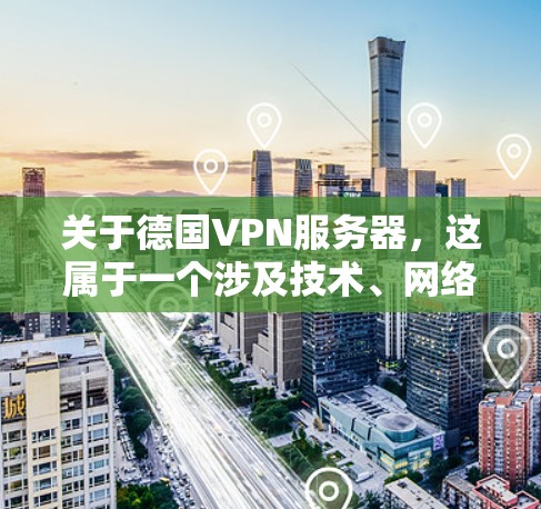关于德国VPN服务器,这属于一个涉及技术、网络安全和国际关系的话题。以下是一些可能相关的信息和内容 关于德国VPN服务器,这属于一个涉及技术、网络安全和国际关系的话题。以下是一些可能相关的信息和内容