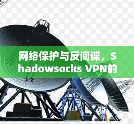 网络保护与反间谍,Shadowsocks VPN的全面解决方案 网络保护与反间谍,Shadowsocks VPN的全面解决方案