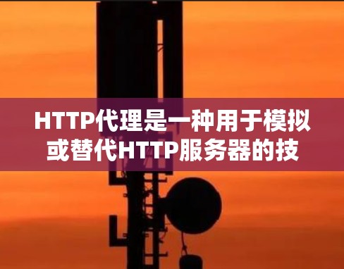 HTTP代理是一种用于模拟或替代HTTP服务器的技术工具，广泛应用于开发和测试。以下是对HTTP代理的详细总结