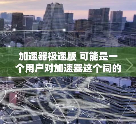 加速器极速版 可能是一个用户对加速器这个词的误写或翻译问题。通常,加速器是一个在线工具,用于加速网络连接,比如通过加速器网站下载文件或视频时,可以更快地完成下载和上传 加速器极速版 可能是一个用户对加速器这个词的误写或翻译问题。通常,加速器是一个在线工具,用于加速网络连接,比如通过加速器网站下载文件或视频时,可以更快地完成下载和上传