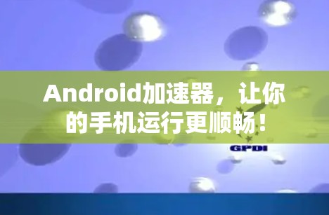 Android加速器，让你的手机运行更顺畅！