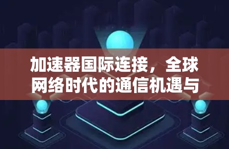 加速器国际连接,全球网络时代的通信机遇与挑战 加速器国际连接,全球网络时代的通信机遇与挑战