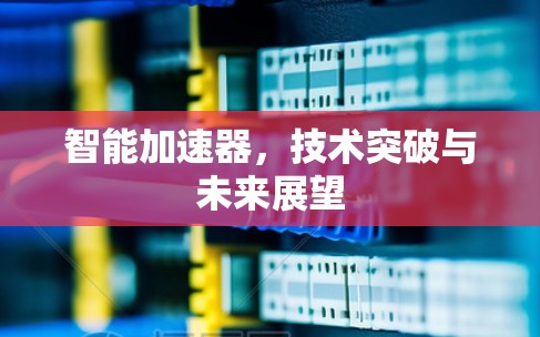 智能加速器，技术突破与未来展望