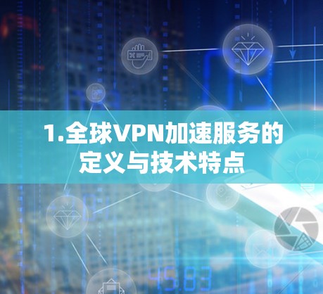 1.全球VPN加速服务的定义与技术特点 1.全球VPN加速服务的定义与技术特点