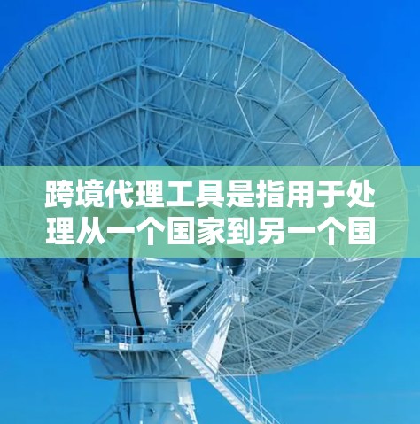 跨境代理工具是指用于处理从一个国家到另一个国家的业务代理,广泛应用于物流、财务、法律等多个领域。以下是一些常见的跨境代理工具及其功能 跨境代理工具是指用于处理从一个国家到另一个国家的业务代理,广泛应用于物流、财务、法律等多个领域。以下是一些常见的跨境代理工具及其功能