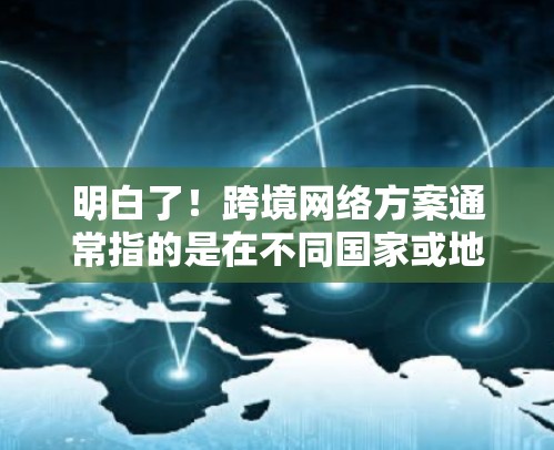 明白了!跨境网络方案通常指的是在不同国家或地区的网络管理与设计。以下是一个详细的框架,帮助你理解和构建一个有效的跨境网络方案 明白了!跨境网络方案通常指的是在不同国家或地区的网络管理与设计。以下是一个详细的框架,帮助你理解和构建一个有效的跨境网络方案