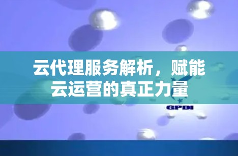 云代理服务解析,赋能云运营的真正力量 云代理服务解析,赋能云运营的真正力量