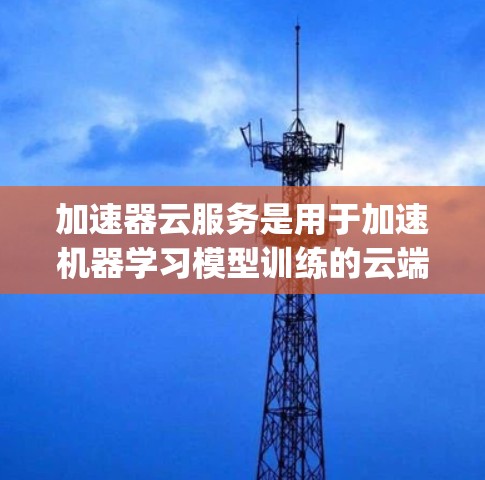加速器云服务是用于加速机器学习模型训练的云端平台,提供多种加速器选项,如NVIDIA的A1、A4和Google的TPU。以下是关于加速器云服务的详细指南 加速器云服务是用于加速机器学习模型训练的云端平台,提供多种加速器选项,如NVIDIA的A1、A4和Google的TPU。以下是关于加速器云服务的详细指南