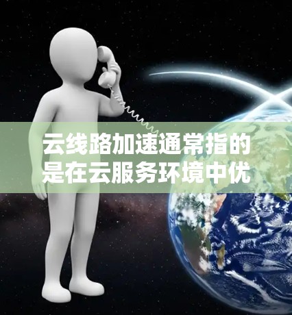 云线路加速通常指的是在云服务环境中优化网络性能，提升数据传输速度和稳定性。以下是一些可能的解释和方向