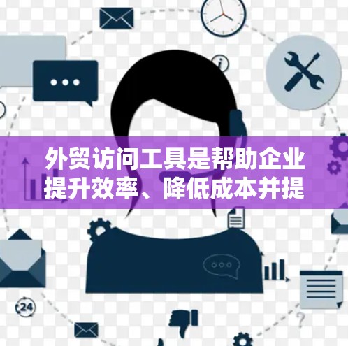 外贸访问工具是帮助企业提升效率、降低成本并提高客户满意度和利润的重要工具。以下是对外贸访问工具的详细分类和说明 外贸访问工具是帮助企业提升效率、降低成本并提高客户满意度和利润的重要工具。以下是对外贸访问工具的详细分类和说明
