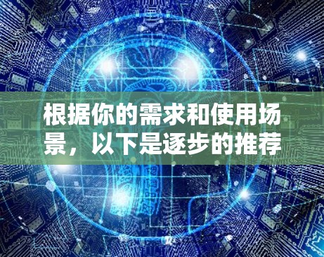 根据你的需求和使用场景,以下是逐步的推荐和步骤 根据你的需求和使用场景,以下是逐步的推荐和步骤