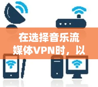 在选择音乐流媒体VPN时,以下是一个系统化的建议,帮助用户有效实现VPN功能 在选择音乐流媒体VPN时,以下是一个系统化的建议,帮助用户有效实现VPN功能