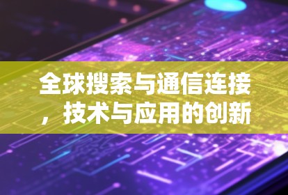 全球搜索与通信连接,技术与应用的创新探讨 全球搜索与通信连接,技术与应用的创新探讨