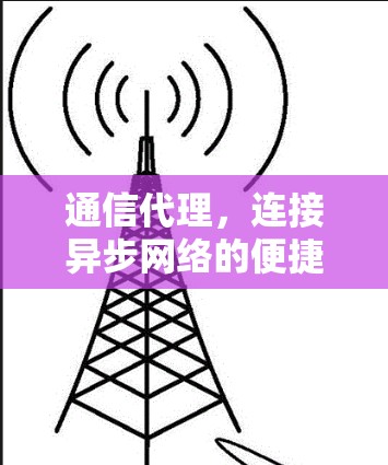 通信代理,连接异步网络的便捷解决方案 通信代理,连接异步网络的便捷解决方案