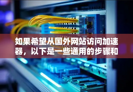 如果希望从国外网站访问加速器,以下是一些通用的步骤和建议 如果希望从国外网站访问加速器,以下是一些通用的步骤和建议