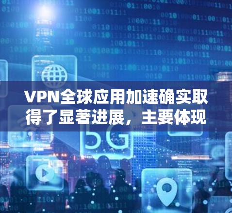 VPN全球应用加速确实取得了显著进展,主要体现在以下几个方面 VPN全球应用加速确实取得了显著进展,主要体现在以下几个方面