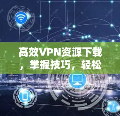 高效VPN资源下载,掌握技巧,轻松突破网络困境 高效VPN资源下载,掌握技巧,轻松突破网络困境