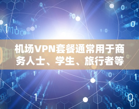 机场VPN套餐通常用于商务人士、学生、旅行者等在机场使用VPN服务的用户。以下是机场VPN套餐的一些常见特点和建议 机场VPN套餐通常用于商务人士、学生、旅行者等在机场使用VPN服务的用户。以下是机场VPN套餐的一些常见特点和建议