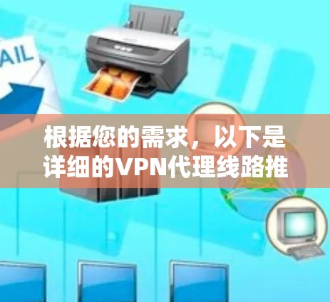 根据您的需求,以下是详细的VPN代理线路推荐列表,涵盖多种因素,帮助您做出明智的选择 根据您的需求,以下是详细的VPN代理线路推荐列表,涵盖多种因素,帮助您做出明智的选择