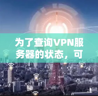 为了查询VPN服务器的状态,可以按照以下步骤进行操作 为了查询VPN服务器的状态,可以按照以下步骤进行操作