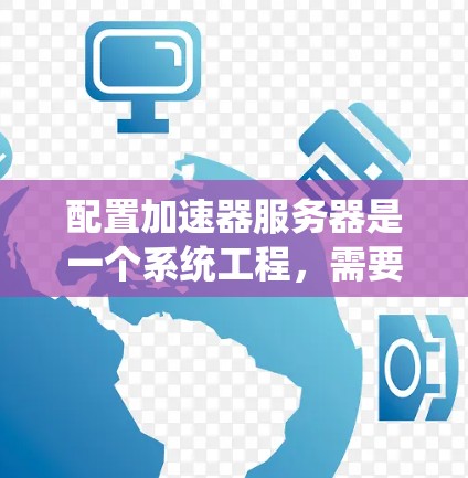 配置加速器服务器是一个系统工程,需要结合服务器性能、网络性能和加速器的配置参数来优化用户体验。以下是一个详细的配置步骤指南 配置加速器服务器是一个系统工程,需要结合服务器性能、网络性能和加速器的配置参数来优化用户体验。以下是一个详细的配置步骤指南