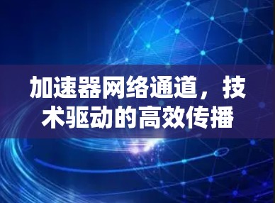 加速器网络通道,技术驱动的高效传播之道 加速器网络通道,技术驱动的高效传播之道
