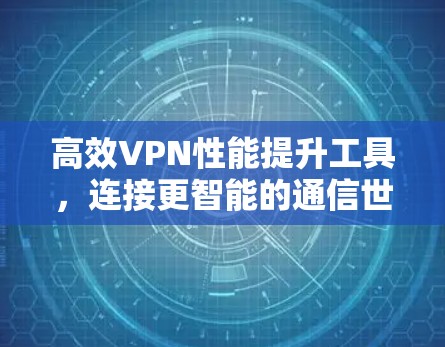 高效VPN性能提升工具,连接更智能的通信世界 高效VPN性能提升工具,连接更智能的通信世界