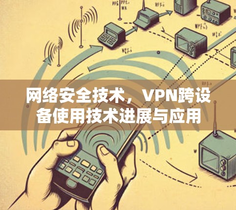网络安全技术,VPN跨设备使用技术进展与应用 网络安全技术,VPN跨设备使用技术进展与应用