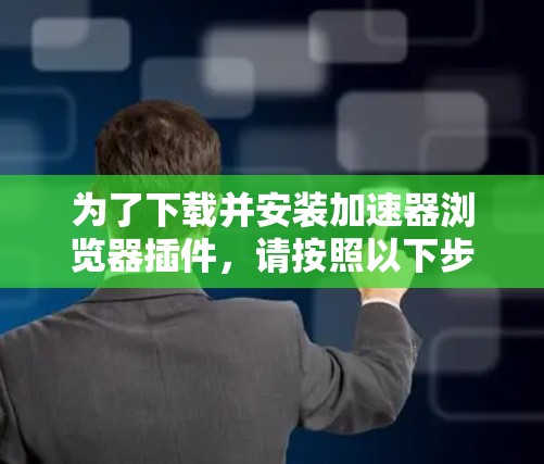 为了下载并安装加速器浏览器插件,请按照以下步骤进行 为了下载并安装加速器浏览器插件,请按照以下步骤进行