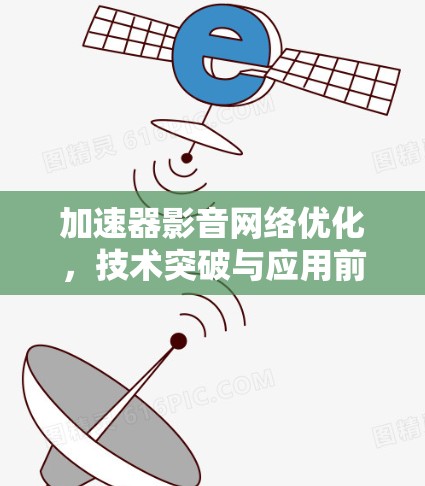 加速器影音网络优化,技术突破与应用前景 加速器影音网络优化,技术突破与应用前景