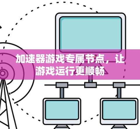 加速器游戏专属节点,让游戏运行更顺畅 加速器游戏专属节点,让游戏运行更顺畅