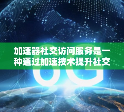 加速器社交访问服务是一种通过加速技术提升社交平台访问效率的工具。以下是对该服务的详细总结 加速器社交访问服务是一种通过加速技术提升社交平台访问效率的工具。以下是对该服务的详细总结