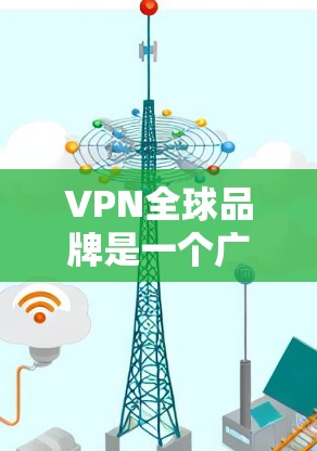 VPN全球品牌是一个广泛且复杂的话题,因为VPN的市场和选择是根据多种因素来决定的。以下是一些全球知名的VPN品牌及其特点 VPN全球品牌是一个广泛且复杂的话题,因为VPN的市场和选择是根据多种因素来决定的。以下是一些全球知名的VPN品牌及其特点