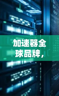 加速器全球品牌,技术领先,创新引领,品质保障 加速器全球品牌,技术领先,创新引领,品质保障