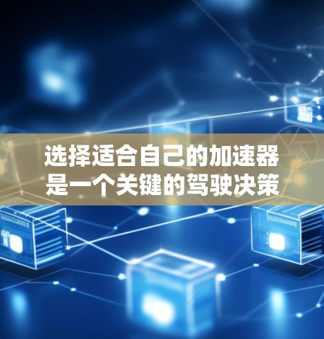 选择适合自己的加速器是一个关键的驾驶决策,需要考虑多种因素。以下是一个分步的建议,帮助您根据自己的情况做出选择 选择适合自己的加速器是一个关键的驾驶决策,需要考虑多种因素。以下是一个分步的建议,帮助您根据自己的情况做出选择