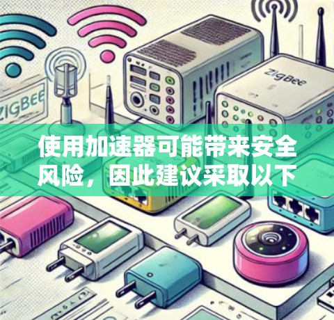 使用加速器可能带来安全风险,因此建议采取以下步骤来评估和确保其安全性 使用加速器可能带来安全风险,因此建议采取以下步骤来评估和确保其安全性