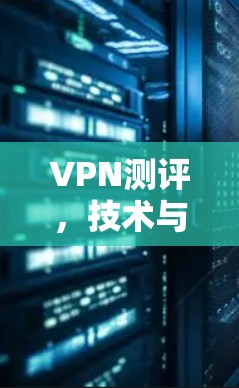 VPN测评,技术与安全的平衡之道 VPN测评,技术与安全的平衡之道