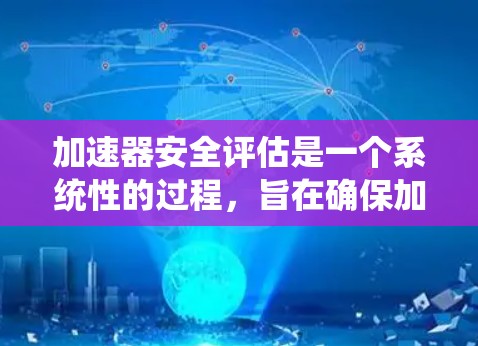 加速器安全评估是一个系统性的过程,旨在确保加速器在实际使用中是安全的和高效的。以下是逐步解释和总结 加速器安全评估是一个系统性的过程,旨在确保加速器在实际使用中是安全的和高效的。以下是逐步解释和总结