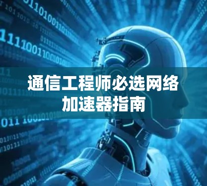 通信工程师必选网络加速器指南 通信工程师必选网络加速器指南