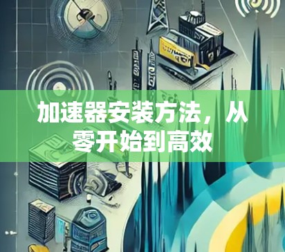 加速器安装方法,从零开始到高效 加速器安装方法,从零开始到高效