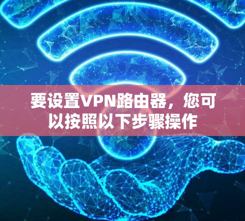 要设置VPN路由器,您可以按照以下步骤操作 要设置VPN路由器,您可以按照以下步骤操作