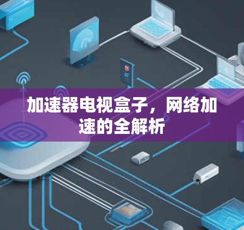 加速器电视盒子,网络加速的全解析 加速器电视盒子,网络加速的全解析