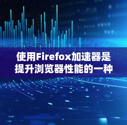 使用Firefox加速器是提升浏览器性能的一种有效方法。以下是使用Firefox加速器的详细步骤 使用Firefox加速器是提升浏览器性能的一种有效方法。以下是使用Firefox加速器的详细步骤