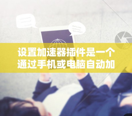 设置加速器插件是一个通过手机或电脑自动加速显示效果的工具。以下是详细步骤,帮助您完成加速器插件的设置 设置加速器插件是一个通过手机或电脑自动加速显示效果的工具。以下是详细步骤,帮助您完成加速器插件的设置