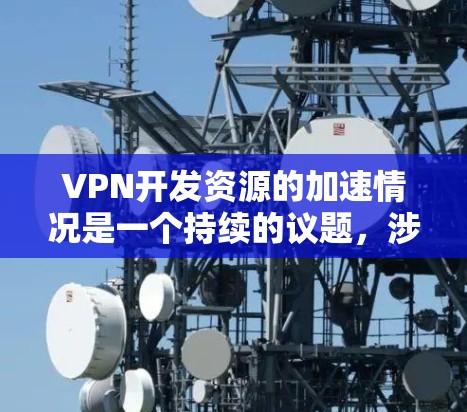 VPN开发资源的加速情况是一个持续的议题,涉及多个平台和公司的活动。以下是关于VPN开发资源加速的详细分析 VPN开发资源的加速情况是一个持续的议题,涉及多个平台和公司的活动。以下是关于VPN开发资源加速的详细分析